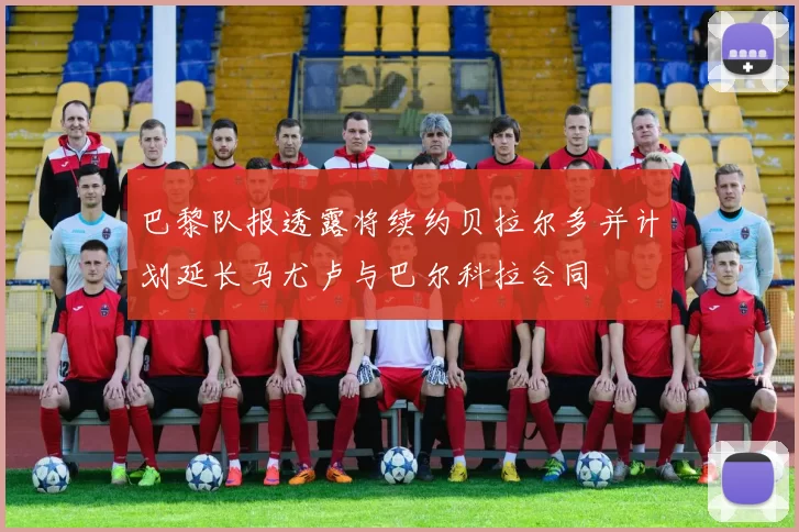 巴黎队报透露将续约贝拉尔多并计划延长马尤卢与巴尔科拉合同