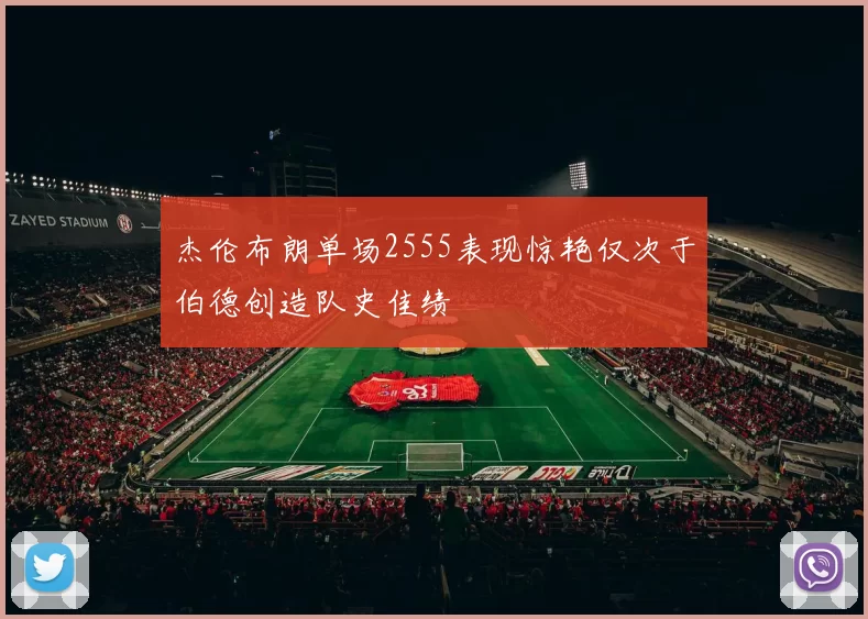 杰伦布朗单场2555表现惊艳仅次于伯德创造队史佳绩
