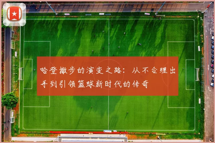 哈登撤步的演变之路：从不合理出手到引领篮球新时代的传奇