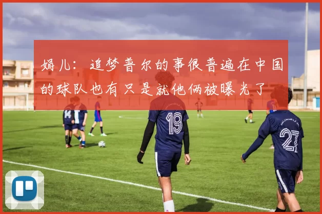 娟儿：追梦普尔的事很普遍在中国的球队也有只是就他俩被曝光了