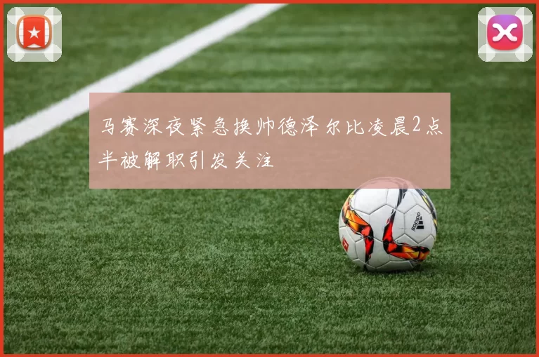 马赛深夜紧急换帅德泽尔比凌晨2点半被解职引发关注