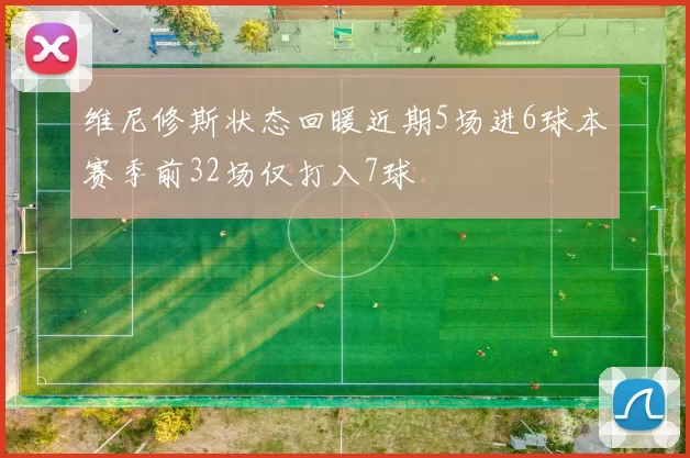 维尼修斯状态回暖近期5场进6球本赛季前32场仅打入7球