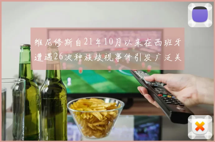 维尼修斯自21年10月以来在西班牙遭遇26次种族歧视事件引发广泛关注