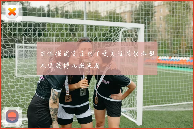 东体报道艾菲尔丁受关注冯劲加盟大连英博几成定局