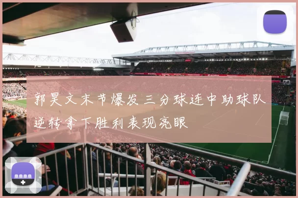 郭昊文末节爆发三分球连中助球队逆转拿下胜利表现亮眼