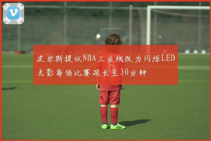 皮尔斯提议NBA三分线改为闪烁LED光影每场比赛延长至30分钟