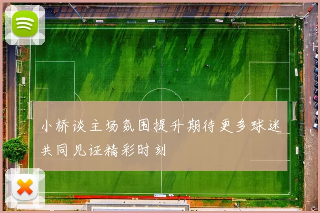 小桥谈主场氛围提升期待更多球迷共同见证精彩时刻