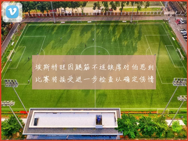 埃斯特旺因腿筋不适缺席对伯恩利比赛将接受进一步检查以确定伤情