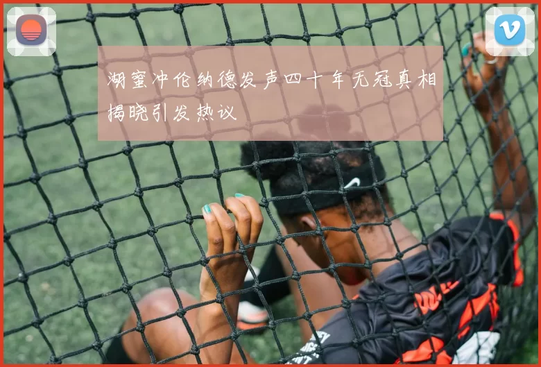 湖蜜冲伦纳德发声四十年无冠真相揭晓引发热议