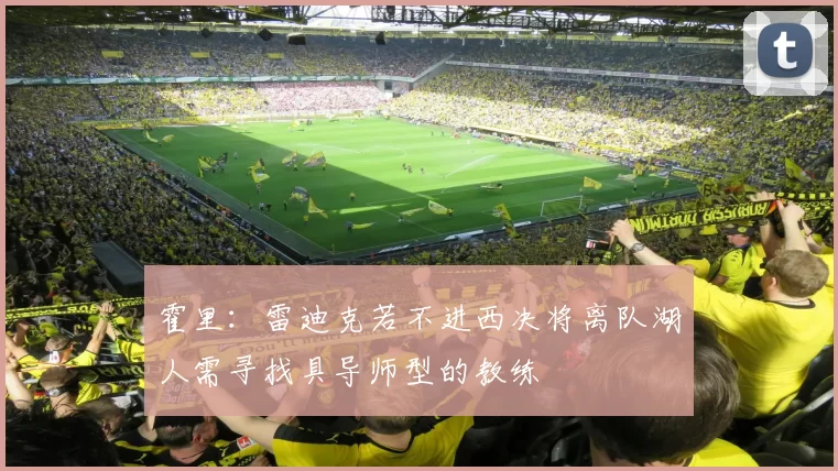 霍里：雷迪克若不进西决将离队湖人需寻找具导师型的教练