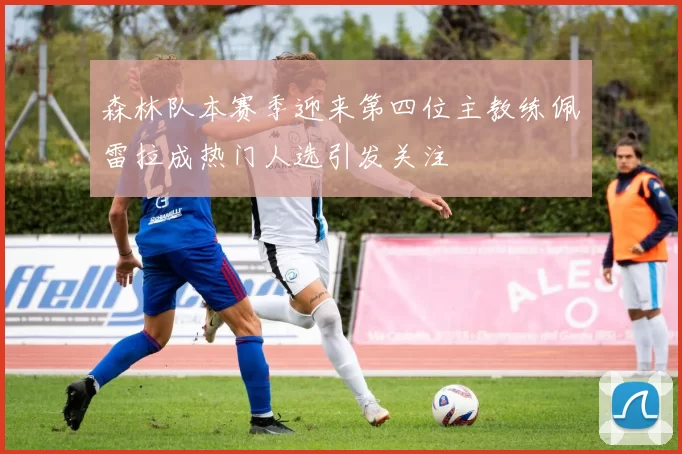 森林队本赛季迎来第四位主教练佩雷拉成热门人选引发关注
