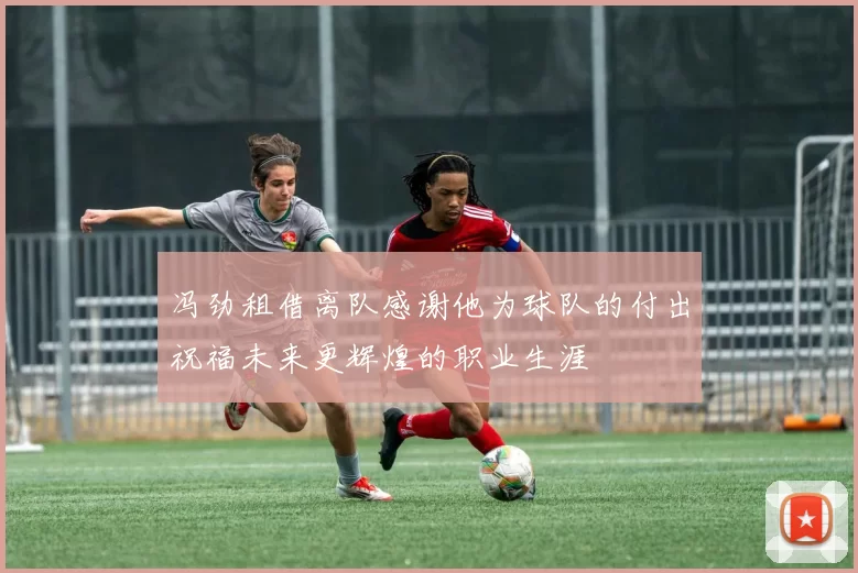 冯劲租借离队感谢他为球队的付出祝福未来更辉煌的职业生涯