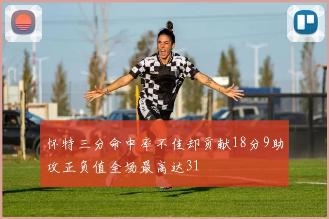 怀特三分命中率不佳却贡献18分9助攻正负值全场最高达31