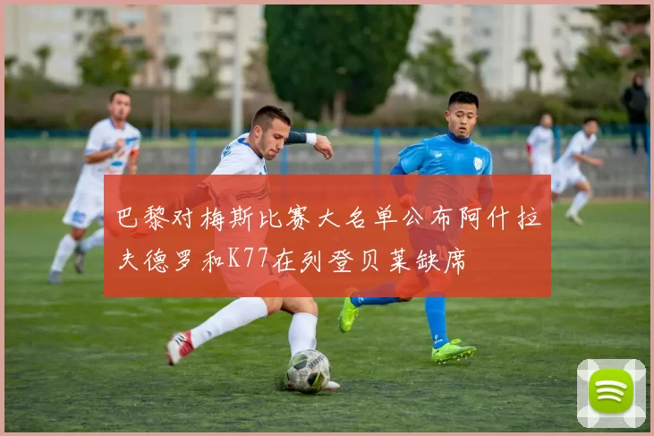 巴黎对梅斯比赛大名单公布阿什拉夫德罗和K77在列登贝莱缺席