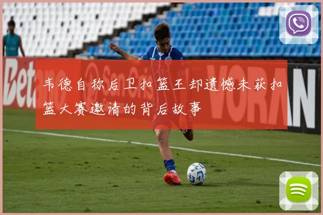 韦德自称后卫扣篮王却遗憾未获扣篮大赛邀请的背后故事