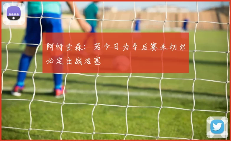 阿特金森：若今日为季后赛米切尔必定出战活塞