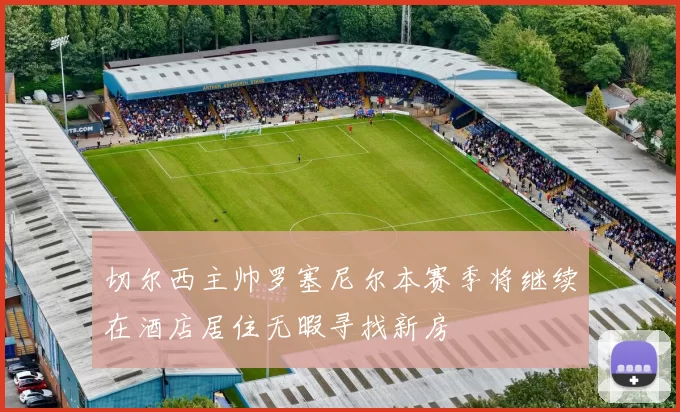 切尔西主帅罗塞尼尔本赛季将继续在酒店居住无暇寻找新房