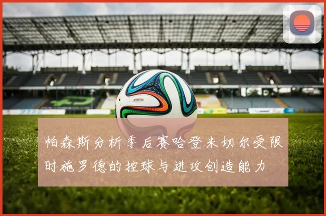 帕森斯分析季后赛哈登米切尔受限时施罗德的控球与进攻创造能力