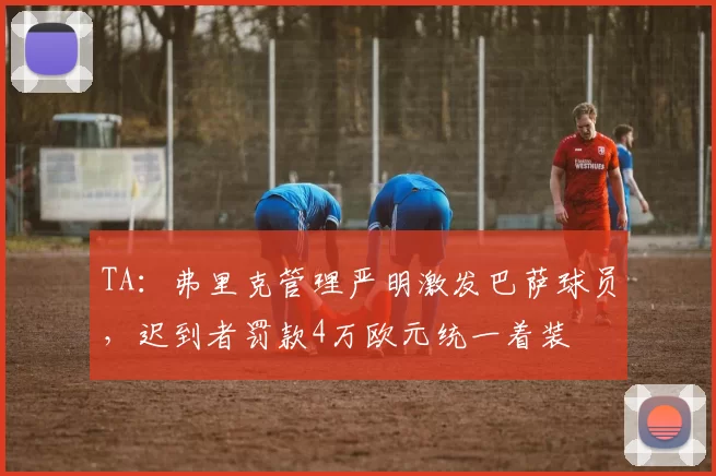 TA：弗里克管理严明激发巴萨球员，迟到者罚款4万欧元统一着装