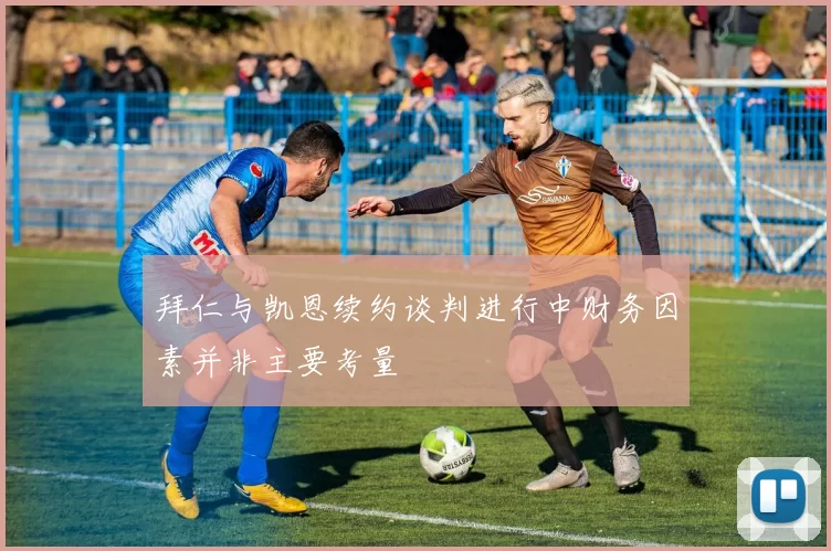 拜仁与凯恩续约谈判进行中财务因素并非主要考量