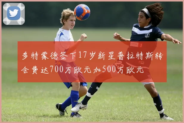 多特蒙德签下17岁新星普拉特斯转会费达700万欧元加500万欧元
