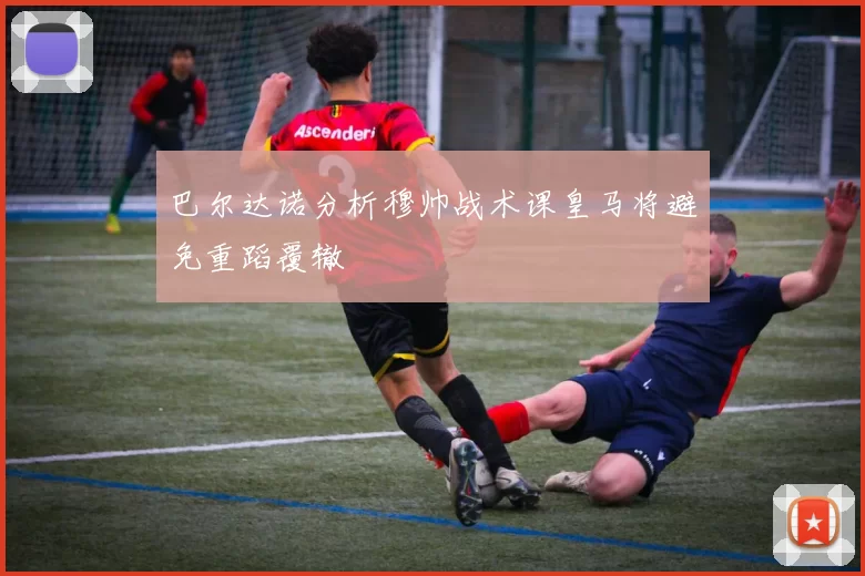 巴尔达诺分析穆帅战术课皇马将避免重蹈覆辙