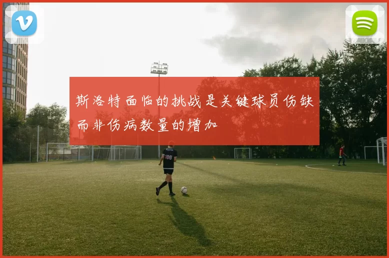 斯洛特面临的挑战是关键球员伤缺而非伤病数量的增加