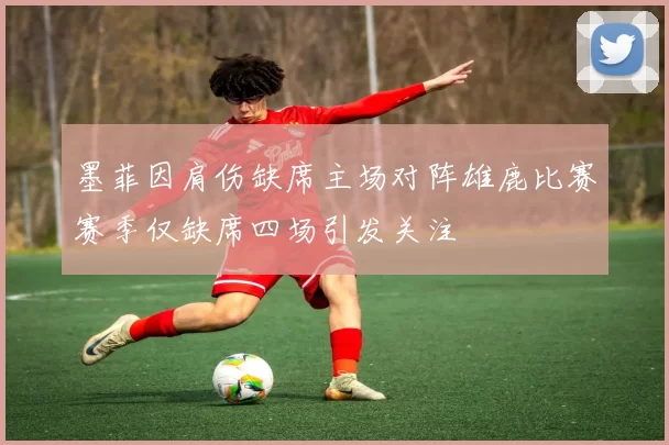 墨菲因肩伤缺席主场对阵雄鹿比赛赛季仅缺席四场引发关注