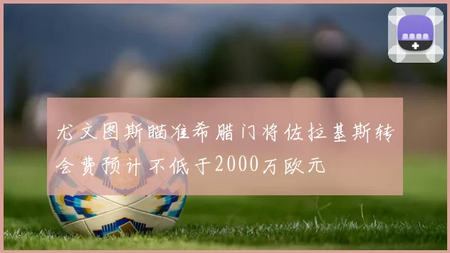 尤文图斯瞄准希腊门将佐拉基斯转会费预计不低于2000万欧元