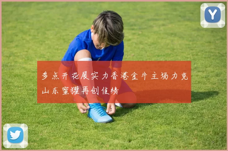 多点开花展实力香港金牛主场力克山东蜜獾再创佳绩