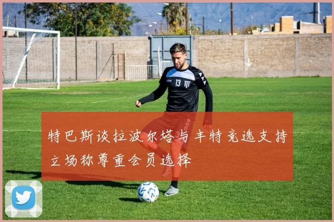 特巴斯谈拉波尔塔与丰特竞选支持立场称尊重会员选择