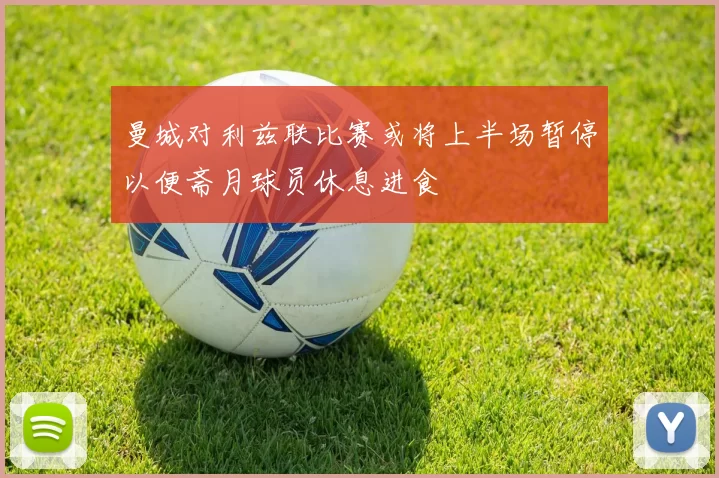 曼城对利兹联比赛或将上半场暂停以便斋月球员休息进食