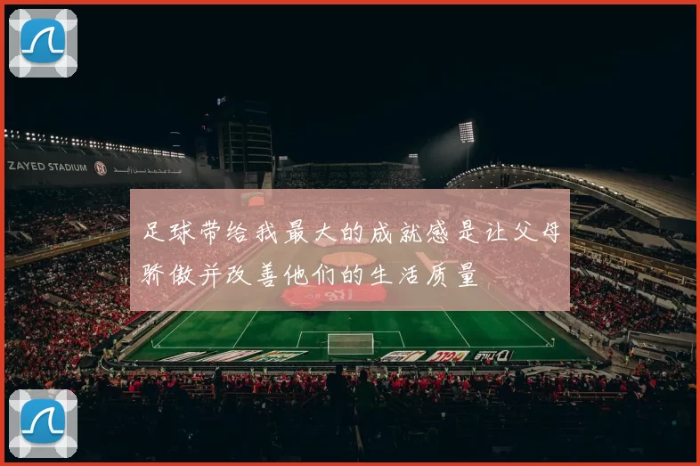足球带给我最大的成就感是让父母骄傲并改善他们的生活质量
