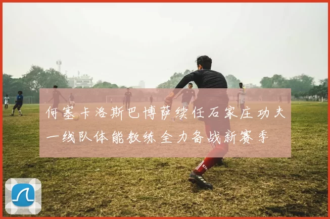 何塞卡洛斯巴博萨续任石家庄功夫一线队体能教练全力备战新赛季