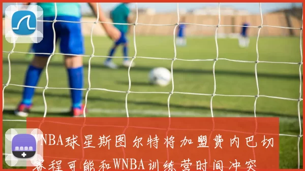 WNBA球星斯图尔特将加盟费内巴切赛程可能和WNBA训练营时间冲突