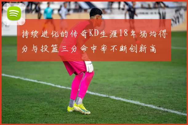 持续进化的传奇KD生涯18年场均得分与投篮三分命中率不断创新高