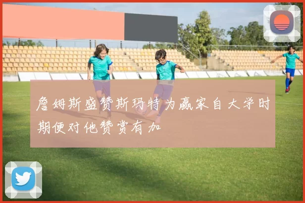 詹姆斯盛赞斯玛特为赢家自大学时期便对他赞赏有加