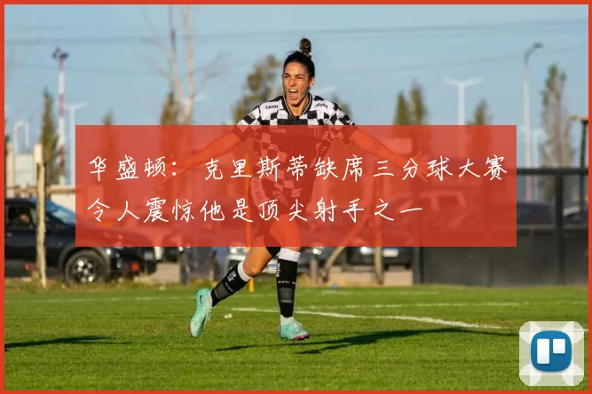 华盛顿：克里斯蒂缺席三分球大赛令人震惊他是顶尖射手之一