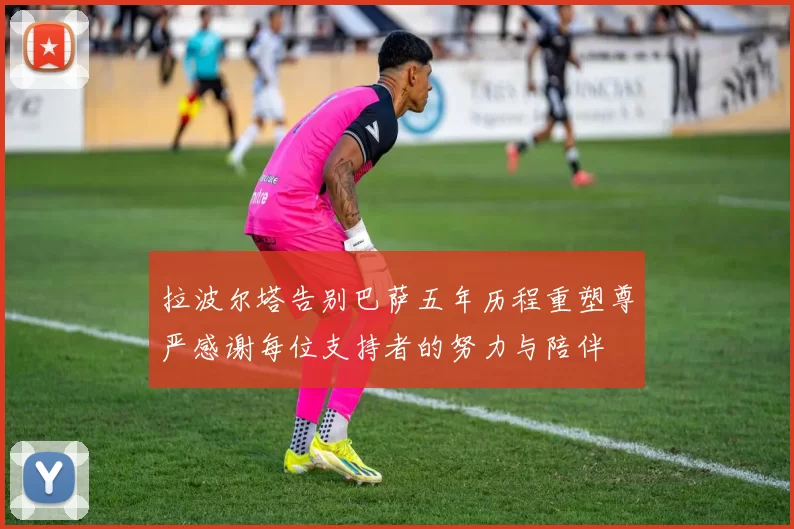 拉波尔塔告别巴萨五年历程重塑尊严感谢每位支持者的努力与陪伴