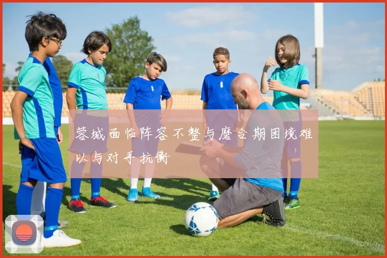 蓉城面临阵容不整与磨合期困境难以与对手抗衡