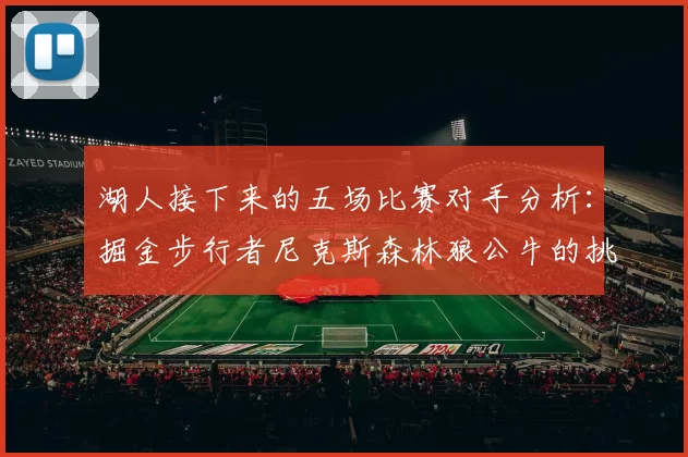 湖人接下来的五场比赛对手分析：掘金步行者尼克斯森林狼公牛的挑战与机遇